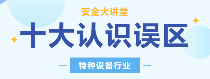【行業(yè)新聞】安全講堂：關(guān)于特種設(shè)備的十大常見認(rèn)識(shí)誤區(qū)