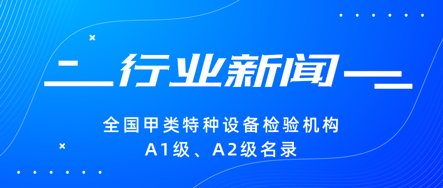 【行業(yè)新聞】|全國(guó)甲類(lèi)特種設(shè)備檢驗(yàn)機(jī)構(gòu)A1級(jí)、A2級(jí)名錄