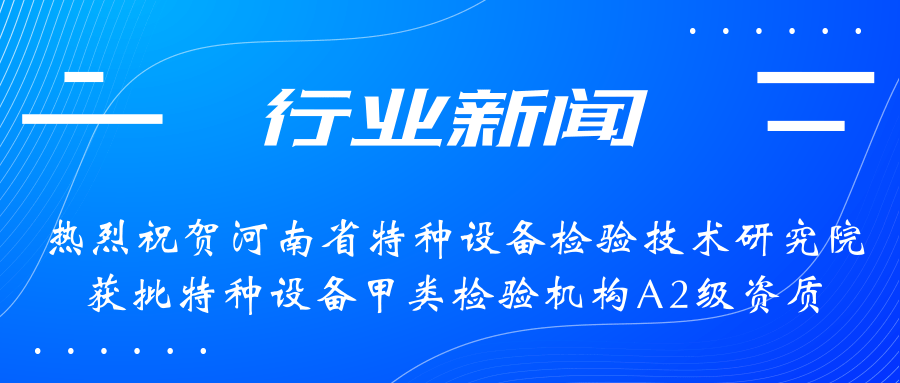 【行業(yè)新聞】熱烈祝賀河南省特檢院獲批甲類檢驗機構(gòu)A2級資質(zhì)，附全國甲類A1級、A2級特檢機構(gòu)名錄（5+17）