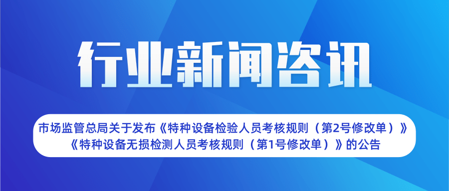 【行業(yè)新聞】市場監(jiān)管總局關(guān)于發(fā)布《特種設備檢驗人員考核規(guī)則（第2號修改單）》  《特種設備無損檢測人員考核規(guī)則（第1號修改單）》的公告
